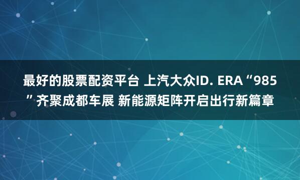 最好的股票配资平台 上汽大众ID. ERA“985”齐聚成都车展 新能源矩阵开启出行新篇章