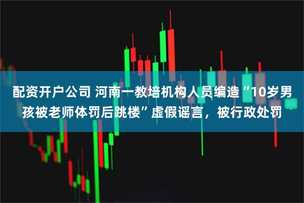 配资开户公司 河南一教培机构人员编造“10岁男孩被老师体罚后跳楼”虚假谣言，被行政处罚