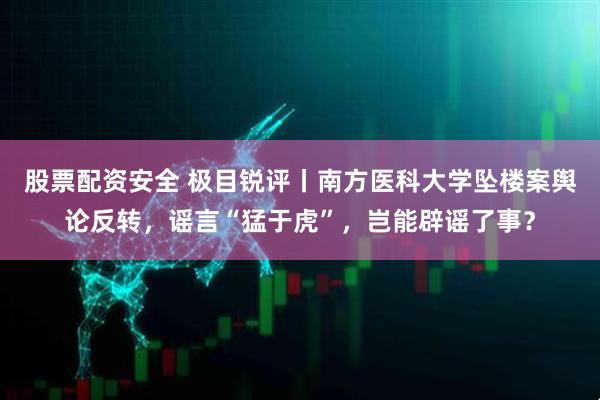 股票配资安全 极目锐评丨南方医科大学坠楼案舆论反转，谣言“猛于虎”，岂能辟谣了事？