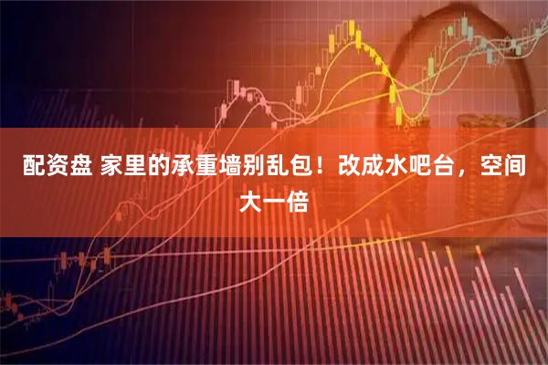 配资盘 家里的承重墙别乱包！改成水吧台，空间大一倍