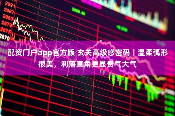 配资门户app官方版 玄关高级感密码｜温柔弧形很美，利落直角更显贵气大气