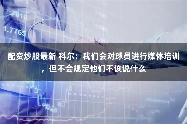 配资炒股最新 科尔：我们会对球员进行媒体培训，但不会规定他们不该说什么