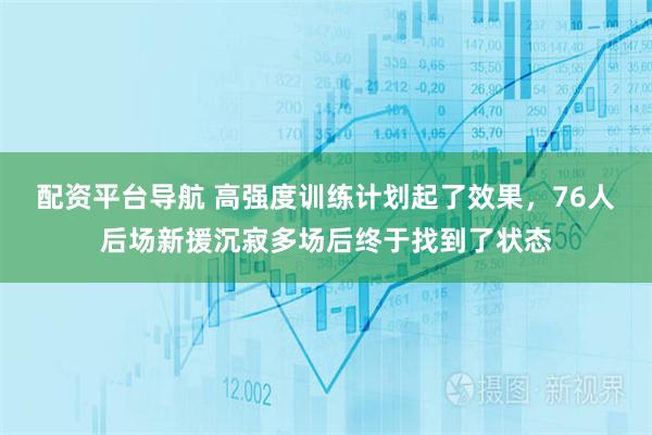 配资平台导航 高强度训练计划起了效果,76人后场新援沉寂多场后终于找到了状态